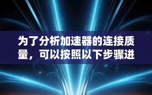 为了分析加速器的连接质量，可以按照以下步骤进行系统化评估