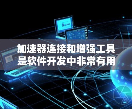 加速器连接和增强工具是软件开发中非常有用的工具，以下是详细的解释和步骤