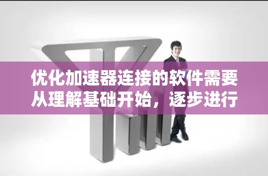 优化加速器连接的软件需要从理解基础开始，逐步进行安装和配置，然后进行性能测试和优化。以下是一个清晰的步骤指南
