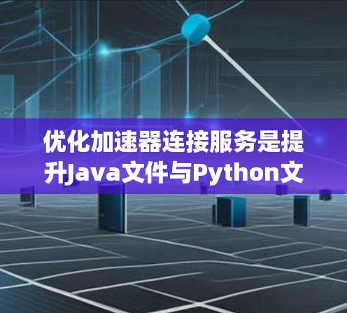 优化加速器连接服务是提升Java文件与Python文件连接性能的关键方法。以下是对该主题的有条理的总结
