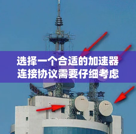 选择一个合适的加速器连接协议需要仔细考虑多个因素，以确保最佳的体验和功能。以下是一个系统化的指南，帮助您做出明智的选择