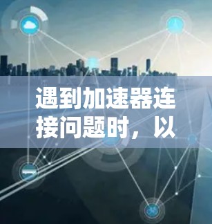 遇到加速器连接问题时，以下是一步步的解决方案