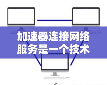 加速器连接网络服务是一个技术概念，主要涉及在特定设备上通过加速器来连接到外部网络服务。以下是该概念的详细解释