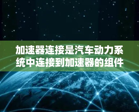 加速器连接是汽车动力系统中连接到加速器的组件，其性能直接影响车辆的加速体验。测试加速器连接的速度，旨在评估其稳定性、性能和可靠性。以下是关于加速器连接连接速度测试的详细步骤和要点