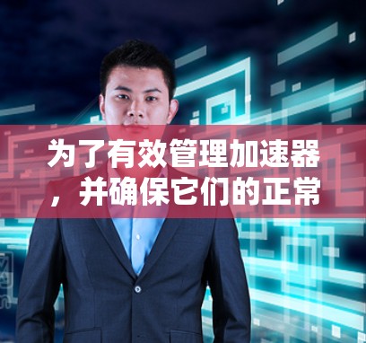 为了有效管理加速器，并确保它们的正常运行，以下是一个详细的步骤指南