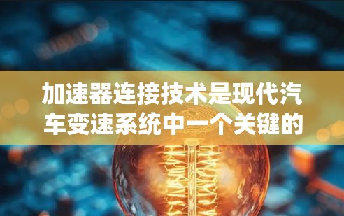 加速器连接技术是现代汽车变速系统中一个关键的机械组件，以下是对其的详细解释