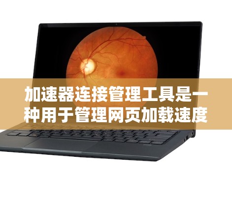 加速器连接管理工具是一种用于管理网页加载速度加速的软件，通常用于网站优化。以下是关于这些工具的详细信息