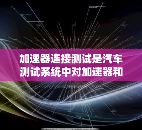 加速器连接测试是汽车测试系统中对加速器和驾驶系统之间的连接进行测试的过程，以确保其正常工作。以下是对加速器连接测试的详细步骤和注意事项