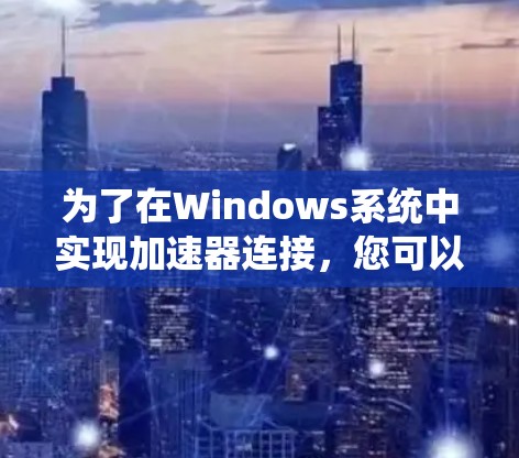 为了在Windows系统中实现加速器连接，您可以按照以下步骤进行操作