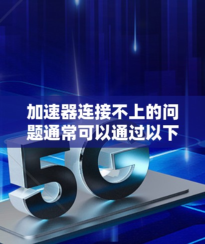 加速器连接不上的问题通常可以通过以下步骤排查和解决