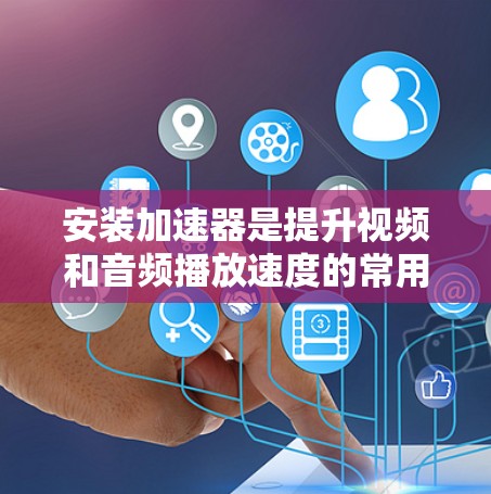 安装加速器是提升视频和音频播放速度的常用工具。以下是安装加速器的详细步骤
