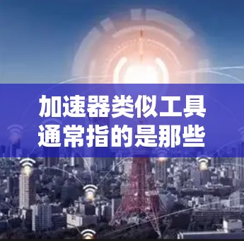 加速器类似工具通常指的是那些能够加速或加速特定过程的工具或装置。以下是一些与加速器类似的概念