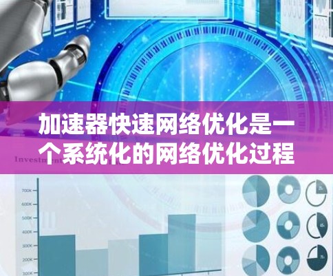 加速器快速网络优化是一个系统化的网络优化过程，旨在提升网络性能和可靠性。以下是对该过程的详细总结