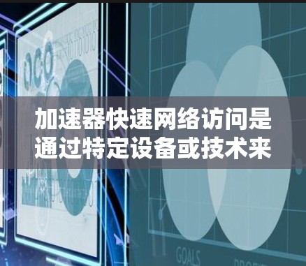 加速器快速网络访问是通过特定设备或技术来优化网络性能，提升数据传输速度的技术。以下是对其的详细分析