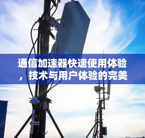 通信加速器快速使用体验，技术与用户体验的完美结合