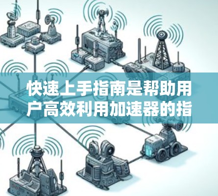 快速上手指南是帮助用户高效利用加速器的指南，以下是一步步的步骤和建议