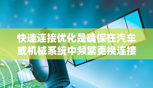 快速连接优化是确保在汽车或机械系统中频繁更换连接器的系统在运行过程中稳定和长期的解决方案。以下是一个系统化的步骤指南，帮助您完成快速连接优化