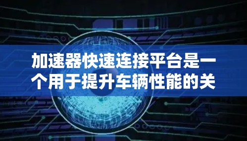 加速器快速连接平台是一个用于提升车辆性能的关键设备，其设计和使用对车辆的加速和驾驶性能至关重要。以下是一个分步骤的指南，帮助您理解和掌握加速器快速连接平台