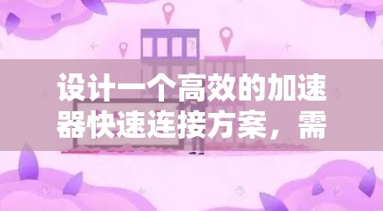 设计一个高效的加速器快速连接方案，需要从兼容性、安全措施、连接速度、接口设计、设备适配、用户体验等多个方面进行综合考虑。以下是详细的步骤和建议