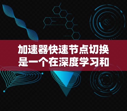加速器快速节点切换是一个在深度学习和机器学习中广泛应用的技术，特别是在模型在运行时需要频繁切换不同网络结构时。以下是关于该技术的详细解释和总结