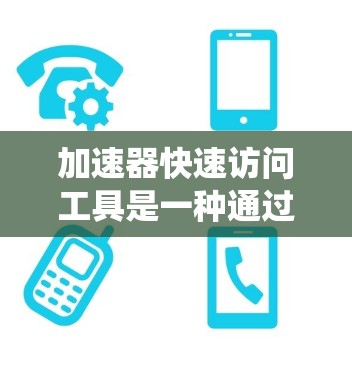 加速器快速访问工具是一种通过缓存加速操作的方法，旨在提高系统性能和操作效率。以下是对该工具的详细解析