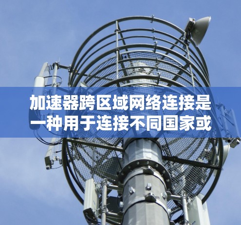 加速器跨区域网络连接是一种用于连接不同国家或地区的移动设备的技术，通常涉及通用加速器。以下是对其的详细分析