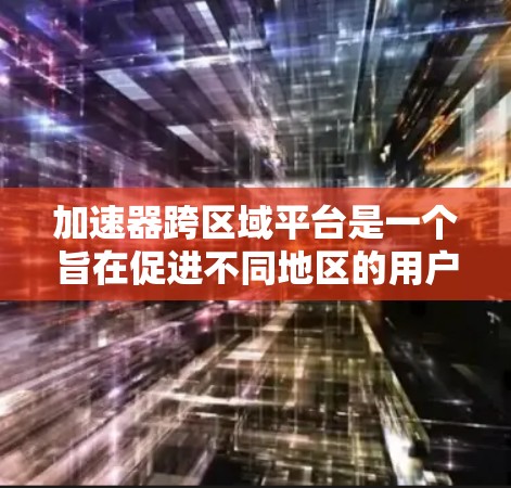 加速器跨区域平台是一个旨在促进不同地区的用户和设备之间的数据交换和连接的网络加速工具。以下是对该概念的详细分析