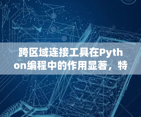 跨区域连接工具在Python编程中的作用显著，特别是在多平台和跨语言开发中。以下是详细的解释和总结