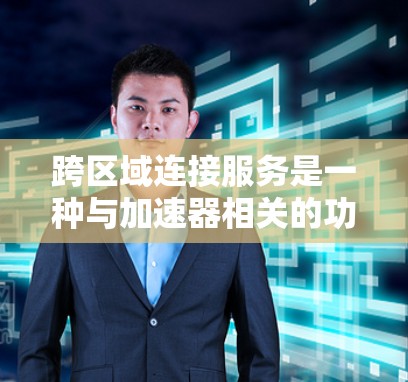 跨区域连接服务是一种与加速器相关的功能，旨在在多个平台上同时加速下载或加载内容，提升整体用户体验。以下是对其详细解释