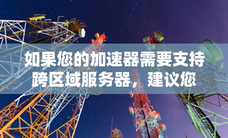 如果您的加速器需要支持跨区域服务器，建议您检查加速器的配置，确保服务器的IP地址和地址正确设置，以及网络连接稳定。如果加速器无法处理跨区域服务器，可以考虑以下方法