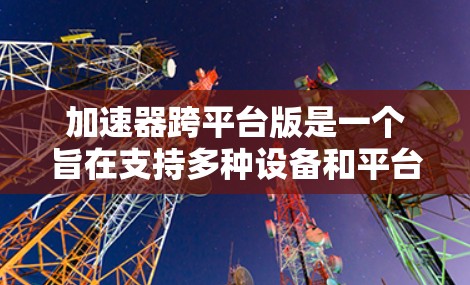 加速器跨平台版是一个旨在支持多种设备和平台的加速工具。为了实现这一点，可以从以下几个方面进行考虑和优化