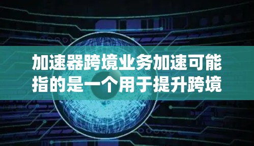 加速器跨境业务加速可能指的是一个用于提升跨境业务处理效率的工具或系统。以下是对这一概念的详细分析