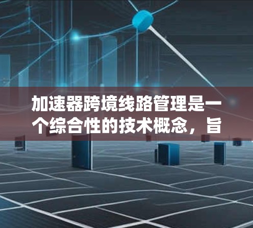加速器跨境线路管理是一个综合性的技术概念，旨在通过加速网络系统的运行，提升数据传输速度和效率，适用于多个领域。以下是对该概念的总结和详细分析