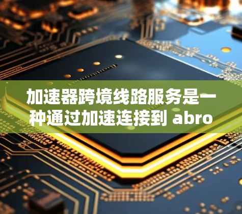 加速器跨境线路服务是一种通过加速连接到 abroad网络的设备，提升数据传输和下载效率的专业工具。以下是关于该服务的详细分析