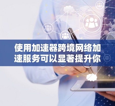 使用加速器跨境网络加速服务可以显著提升你的网络连接速度，特别是在需要同时使用多个网络或移动设备的情况下。以下是一步步的指南，帮助你更好地实现加速效果