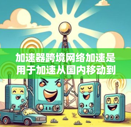 加速器跨境网络加速是用于加速从国内移动到国外的流量，帮助用户节省网络使用时间。以下是关于该工具的详细信息