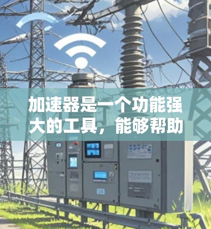 加速器是一个功能强大的工具，能够帮助你在网页上提高网络速度。以下是对加速器的详细总结