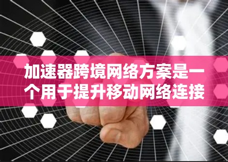 加速器跨境网络方案是一个用于提升移动网络连接效率和稳定性的技术工具。以下是对该方案的详细总结和解决方案