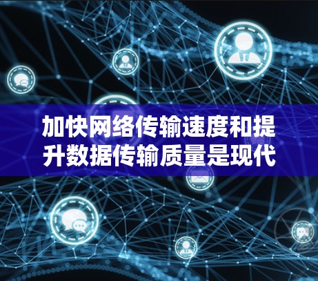 加快网络传输速度和提升数据传输质量是现代通信中非常重要的技术。以下是一些使用加速器进行跨境通信工具的详细指南