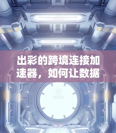 出彩的跨境连接加速器，如何让数据流动更顺畅