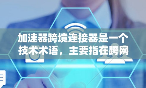 加速器跨境连接器是一个技术术语，主要指在跨网络或跨地域的数据传输中，通过加速技术提高数据传输速度或处理效率的工具或设备。以下是对其的详细解释