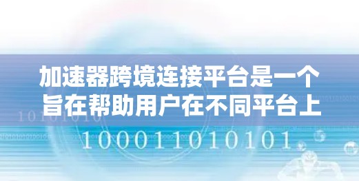 加速器跨境连接平台是一个旨在帮助用户在不同平台上使用加速器的工具。以下是该平台的主要特点和功能