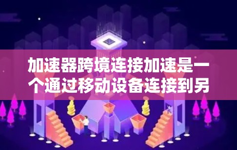 加速器跨境连接加速是一个通过移动设备连接到另一端设备以 faster 的方式访问网络功能的技术。以下是关于如何理解和使用加速器跨境连接加速的详细步骤