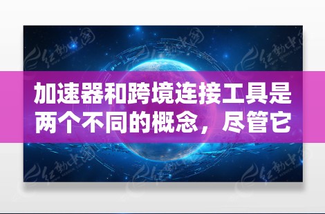 加速器和跨境连接工具是两个不同的概念，尽管它们在功能上有一定的重叠，但它们各自服务于不同的场景。以下是它们的详细分析