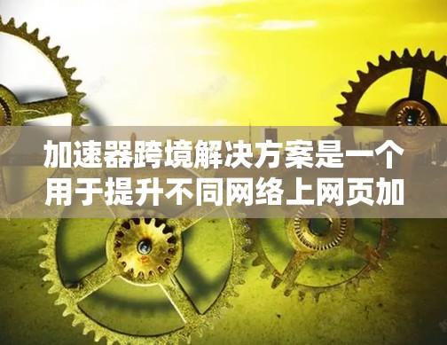 加速器跨境解决方案是一个用于提升不同网络上网页加载速度的技术工具，尤其适用于跨地域的场景。它基于异步加载和缓存技术，通过高效的网络架构和云基础设施来优化性能。以下是对该主题的详细解释