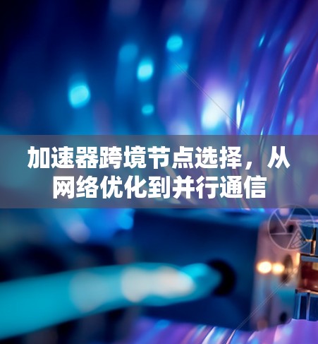 加速器跨境节点选择，从网络优化到并行通信