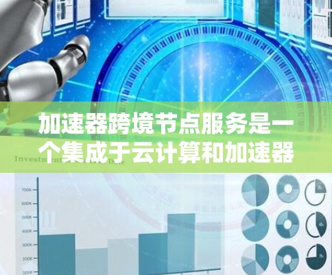 加速器跨境节点服务是一个集成于云计算和加速器技术的工具，旨在提高异步计算和任务处理效率。以下是该服务的详细解释