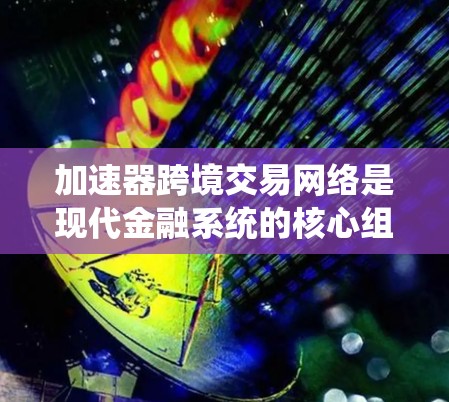 加速器跨境交易网络是现代金融系统的核心组成部分，帮助用户快速完成支付交易，摆脱传统银行的繁琐流程。以下是关于加速器跨境交易网络的详细信息