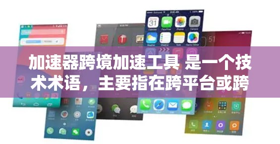 加速器跨境加速工具 是一个技术术语，主要指在跨平台或跨地区的环境中提高效率的技术工具。以下是对这一术语的详细解析