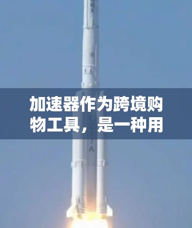 加速器作为跨境购物工具，是一种用于高效完成购物任务的工具，能够加速支付、物流处理和订单管理等环节。以下是对加速器在跨境购物中的具体作用和使用方法的详细指南